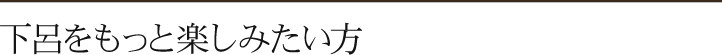 下呂をもっと楽しみたい方