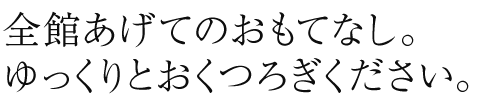 全館あげてのおもてなし。ゆっくりとおくつろぎください。